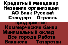 Кредитный менеджер › Название организации ­ АО Банк Русский Стандарт › Отрасль предприятия ­ Коммерческие банки › Минимальный оклад ­ 1 - Все города Работа » Вакансии   . Татарстан респ.